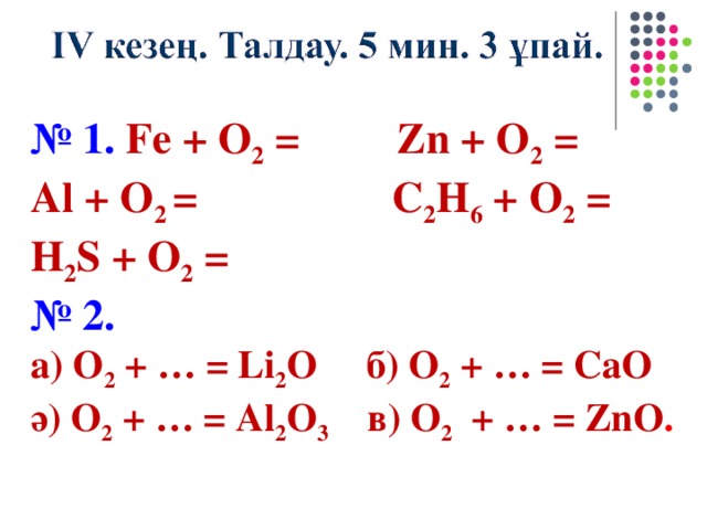 № 1. Fe + O 2 = Zn + O 2 = Al + O 2 = C 2 H 6 + O 2 = H 2 S + O 2 = № 2. a) O 2 + … = Li 2 O б ) O 2 + … =  CaO ә ) O 2 + … = Al 2 O 3  в ) O 2 + … = ZnO .