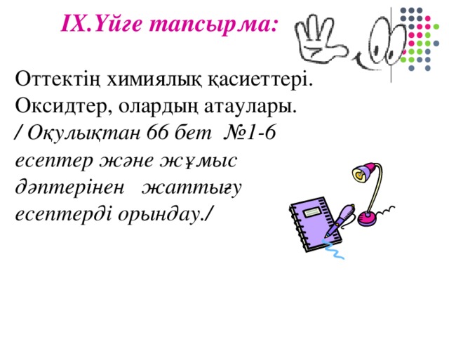 ІХ . Үйге тапсырма: Оттектің химиялық қасиеттері. Оксидтер, олардың атаулары. / Оқулықтан 66 бет №1-6 есептер және жұмыс дәптерінен жаттығу есептерді орындау./