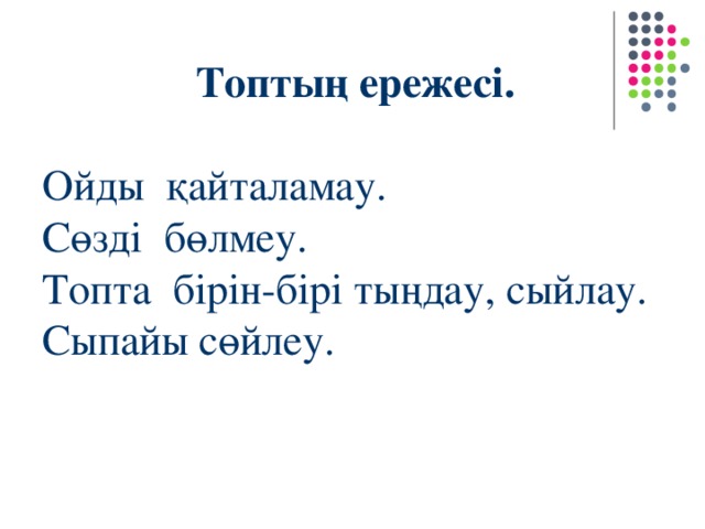 Топтың ережесі. Ойды қайталамау. Сөзді бөлмеу. Топта бірін-бірі тыңдау, сыйлау. Сыпайы сөйлеу.