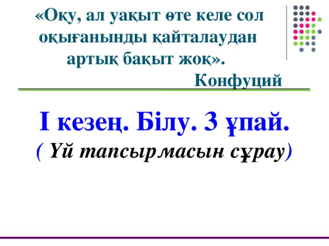 «Оқу, ал уақыт өте келе сол оқығанынды қайталаудан артық бақыт жоқ».  Конфуций І кезең. Білу. 3 ұпай. ( Үй тапсырмасын сұрау )