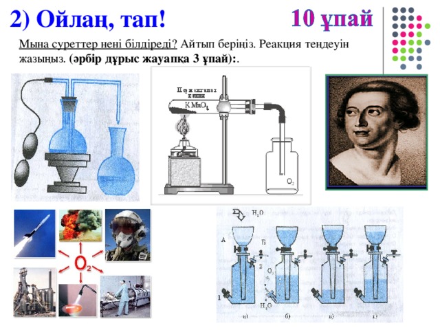 2) Ойлаң, тап! Мына суреттер нені білдіреді? Айтып беріңіз. Реакция теңдеуін жазыңыз. (әрбір дұрыс жауапқа 3 ұпай): .