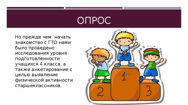 Опрос  Но прежде чем начать знакомство с ГТО нами было проведено исследования уровня подготовленности учащихся 4 класса, а также анкетирование с целью выявление физической активности старшеклассников.