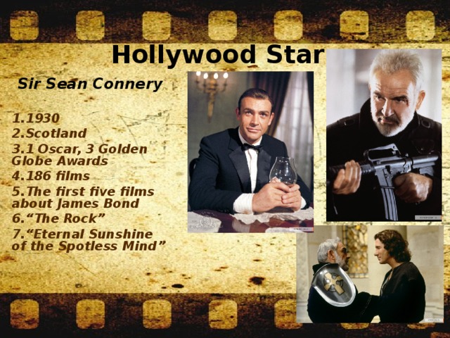 Hollywood Stars Sir Sean Connery  1930 Scotland 1 Oscar, 3 Golden Globe Awards 186 films The first five films about James Bond “ The Rock” “ Eternal Sunshine of the Spotless Mind”