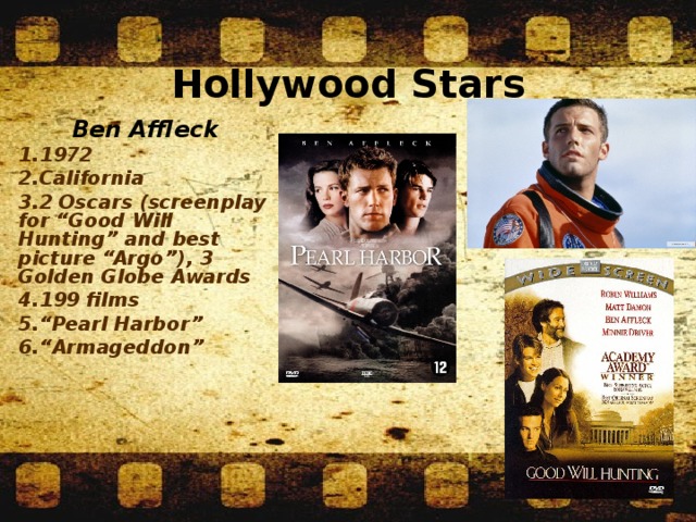 Hollywood Stars Ben Affleck 1972 California 2 Oscars (screenplay for “Good Will Hunting” and best picture “Argo”), 3 Golden Globe Awards 199 films “ Pearl Harbor” “ Armageddon”