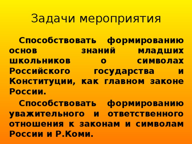 Задачи мероприятия   Способствовать формированию основ знаний младших школьников о символах Российского государства и Конституции, как главном законе России.   Способствовать формированию уважительного и ответственного отношения к законам и символам России и Р.Коми.