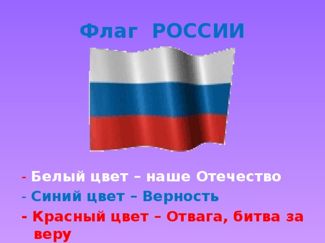 Флаг РОССИИ - Белый цвет – наше Отечество - Синий цвет – Верность - Красный цвет – Отвага, битва за веру