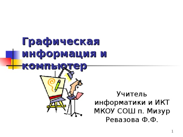 Графическая информация и компьютер Учитель информатики и ИКТ МКОУ СОШ п. Мизур Ревазова Ф.Ф.