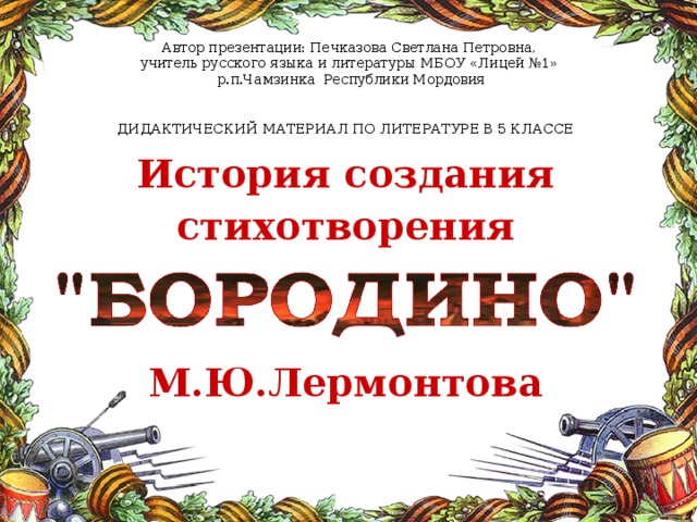 Автор презентации: Печказова Светлана Петровна, учитель русского языка и литературы МБОУ «Лицей №1» р.п.Чамзинка Республики Мордовия ДИДАКТИЧЕСКИЙ МАТЕРИАЛ ПО ЛИТЕРАТУРЕ В 5 КЛАССЕ История создания стихотворения   М.Ю.Лермонтова