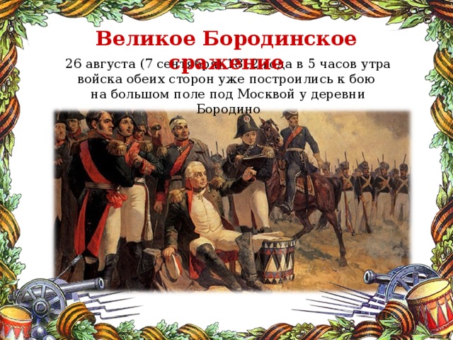 Великое Бородинское сражение 26 августа (7 сентября) 1812 года в 5 часов утра войска обеих сторон уже построились к бою на большом поле под Москвой у деревни Бородино