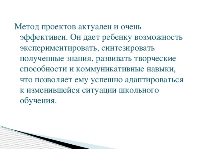 Метод проектов актуален и очень эффективен. Он дает ребенку возможность экспериментировать, синтезировать полученные знания, развивать творческие способности и коммуникативные навыки, что позволяет ему успешно адаптироваться к изменившейся ситуации школьного обучения.