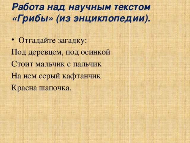 Работа над научным текстом «Грибы» (из энциклопедии).   Отгадайте загадку: Под деревцем, под осинкой Стоит мальчик с пальчик На нем серый кафтанчик Красна шапочка.