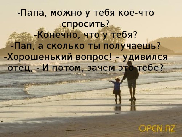 -Папа, можно у тебя кое-что спросить?  -Конечно, что у тебя?  -Пап, а сколько ты получаешь?  -Хорошенький вопрос! – удивился отец, - И потом, зачем это тебе?