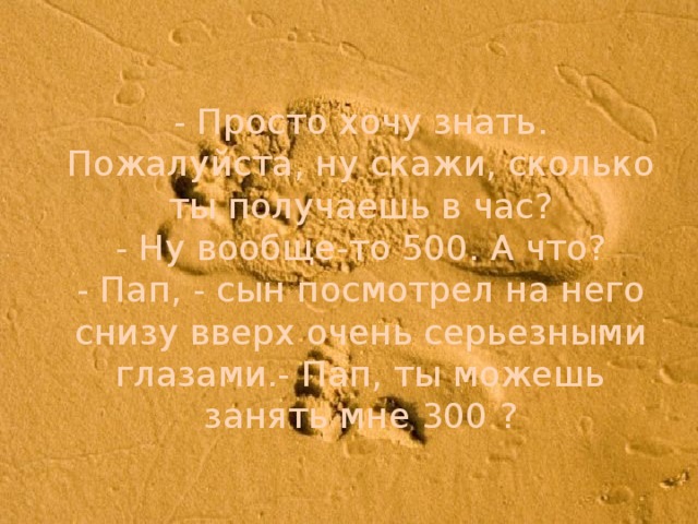 - Просто хочу знать. Пожалуйста, ну скажи, сколько ты получаешь в час?  - Ну вообще-то 500. А что?  - Пап, - сын посмотрел на него снизу вверх очень серьезными глазами.- Пап, ты можешь занять мне 300 ?