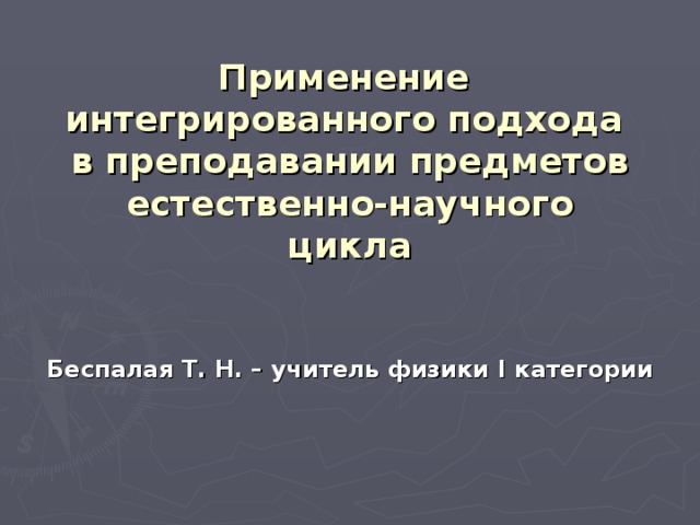 Применение  интегрированного подхода  в преподавании предметов естественно-научного цикла Беспалая Т. Н. – учитель физики I категории