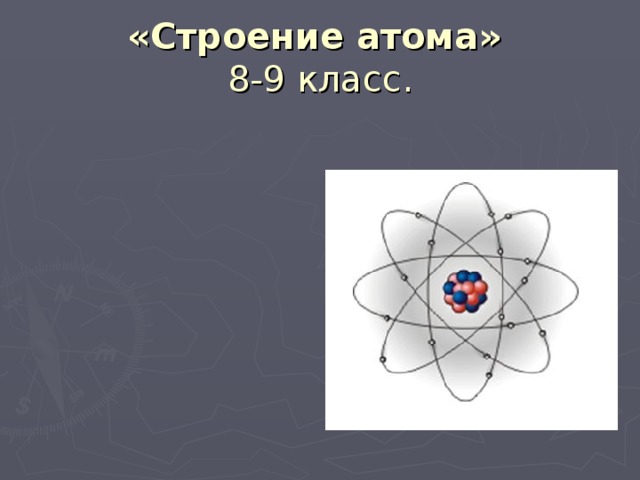 «Строение атома»   8-9 класс.