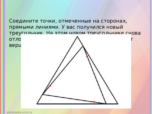 Соедините точки, отмеченные на сторонах, прямыми линиями. У вас получился новый треугольник. На этом новом треугольнике снова отложите отрезки той же длины, двигаясь от вершин по часовой стрелке.