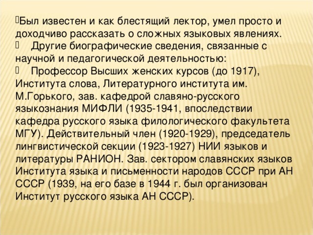 Участвовал в работе по улучшению и реформе русского правописания (с 1901). Возглавлял Орфографическую комиссию Наркомпроса (1930-е гг.). Подготовленный им в соавторстве с С.Е.Крючковым «Орфографический словарь русского языка» выдержал более тридцати изданий.  Многократно переиздавалась его книга «Краткое введение в науку о языке», которая представляет собой изложение лекционного курса, читанного автором на Московских женских педагогических курсах.  Считается основоположником русской орфоэпии. Был постоянным консультантом по вопросам орфоэпии Всероссийского театрального общества и Радиокомитета, руководил занятиями в кружках по культуре речи Московского дома ученых и Государственной академии художественных наук.