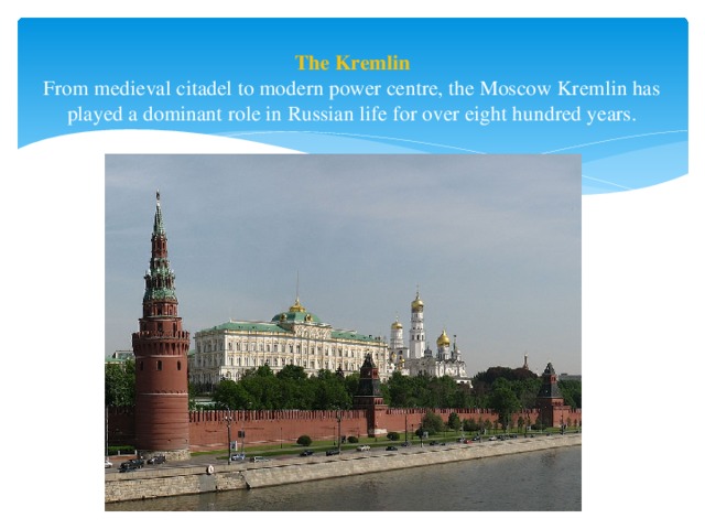 The Kremlin  From medieval citadel to modern power centre, the Moscow Kremlin has played a dominant role in Russian life for over eight hundred years.