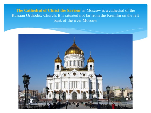 The Cathedral of Christ the Saviour in Moscow is a cathedral of the Russian Orthodox Church. It is situated not far from the Kremlin on the left bank of the river Moscow