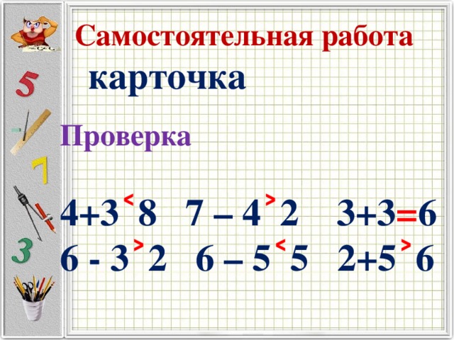 Самостоятельная работа карточка Проверка  4+3 ˂ 8 7 – 4 ˃ 2 3+3 = 6 6 - 3 ˃ 2 6 – 5 ˂ 5 2+5 ˃ 6