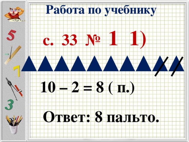 Работа по учебнику с. 33 № 1 1) 10 – 2 = 8 ( п.) Ответ: 8 пальто.