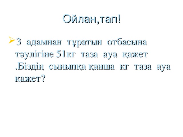 Ойлан,тап! 3 адамнан тұратын отбасына тәулігіне 51кг таза ауа қажет .Біздің сыныпқа қанша кг таза ауа қажет?  