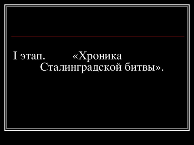 I этап . «Хроника  Сталинградской битвы».