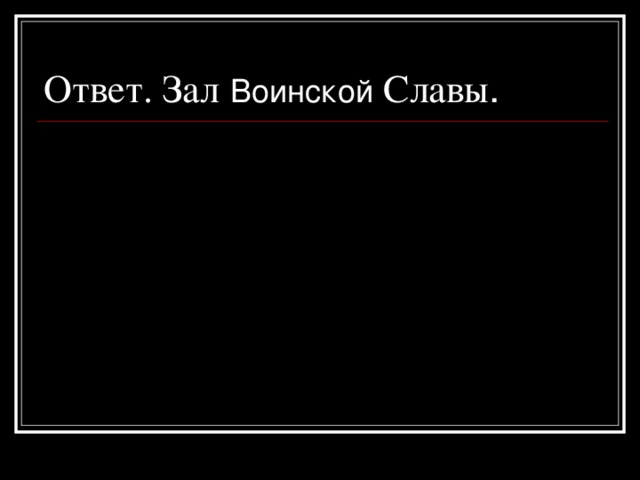 Ответ. Зал  Воинской Славы .