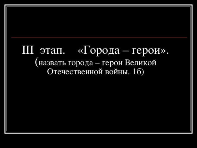 III этап. «Города – герои». ( назвать города – герои Великой Отечественной войны. 1б)