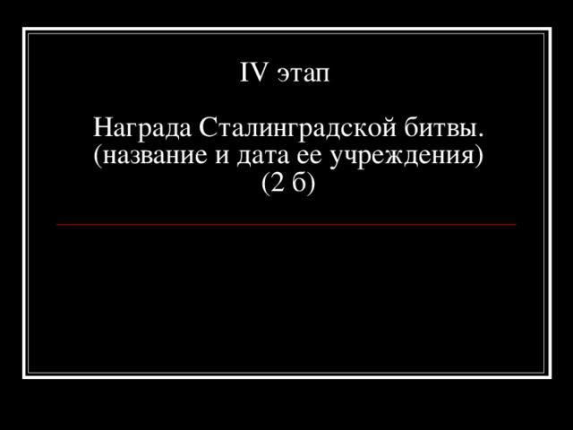 IV этап   Награда Сталинградской битвы. (название и дата ее учреждения)  (2 б)