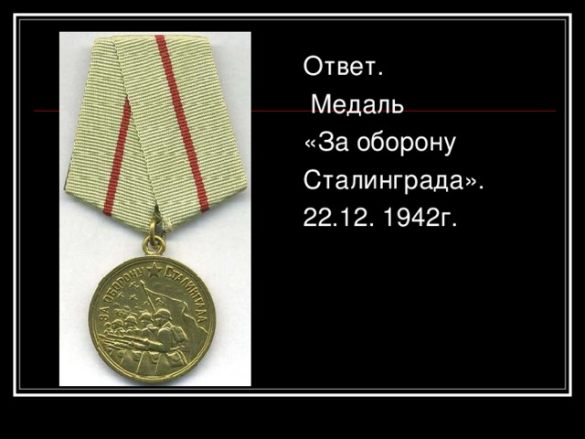 Ответ.  Медаль «За оборону Сталинграда». 22.12. 1942г.