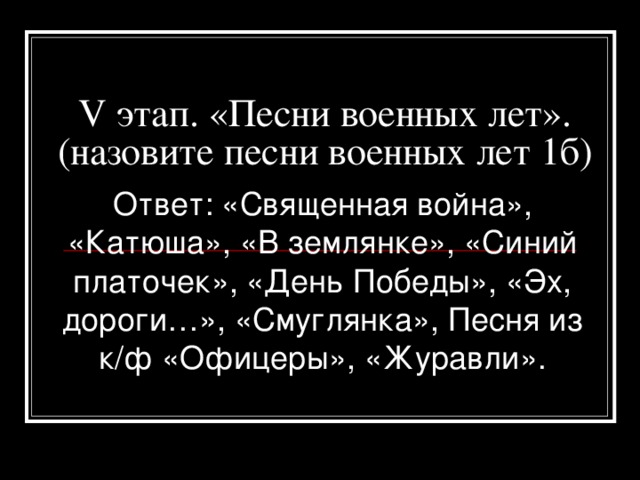 V этап. «Песни военных лет». (назовите песни военных лет 1б) Ответ: «Священная война», «Катюша», «В землянке», «Синий платочек», «День Победы», «Эх, дороги…», «Смуглянка», Песня из к/ф «Офицеры», «Журавли».