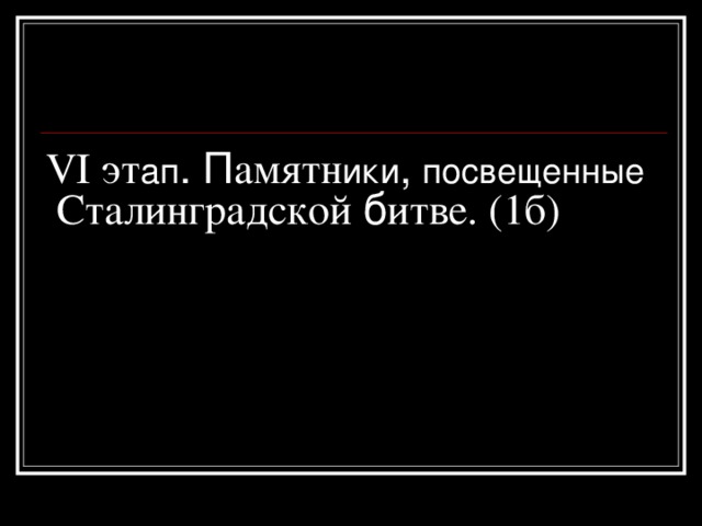 VI эт ап . П амятн ики ,  посвещенные  Сталинградской б итве. (1б)