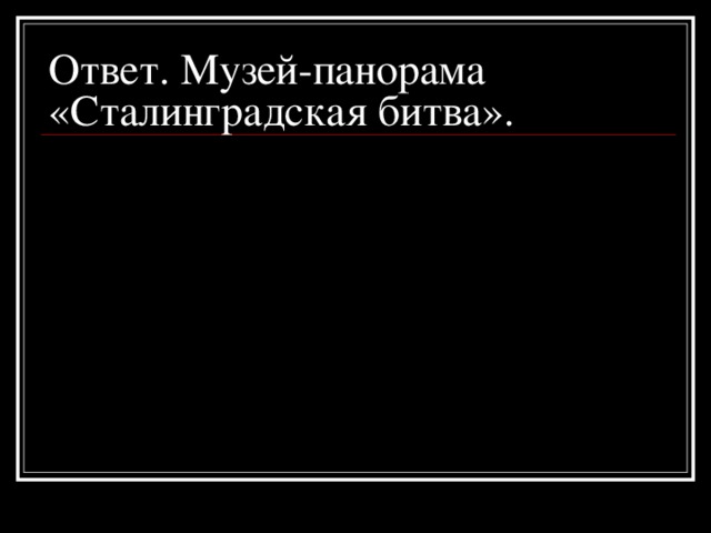 Ответ. Музей-панорама «Сталинградская битва».