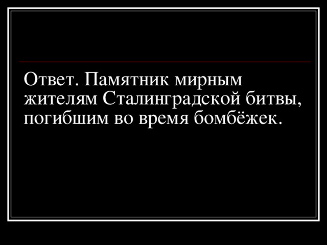 Ответ. Памятник мирным жителям Сталинградской битвы, погибшим во время бомбёжек.