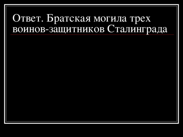 Ответ. Братская могила трех воинов-защитников Сталинграда