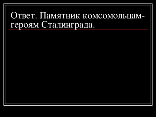 Ответ. Памятник комсомольцам-героям Сталинграда.