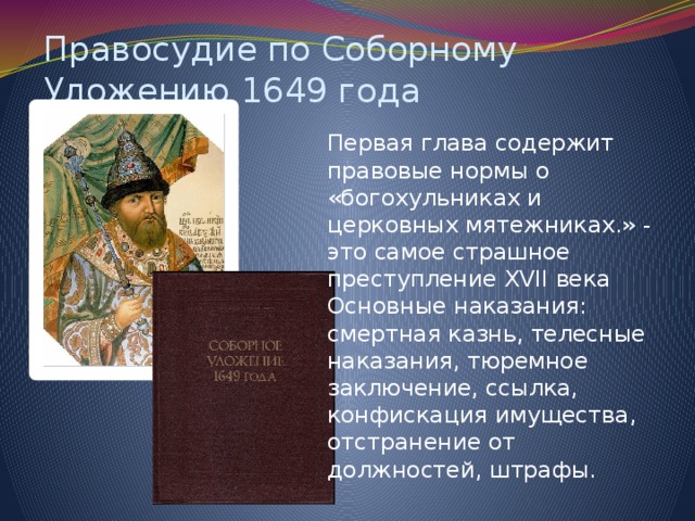 Правосудие по Соборному Уложению 1649 года Первая глава содержит правовые нормы о «богохульниках и церковных мятежниках.» - это самое страшное преступление XVII века Основные наказания: смертная казнь, телесные наказания, тюремное заключение, ссылка, конфискация имущества, отстранение от должностей, штрафы.