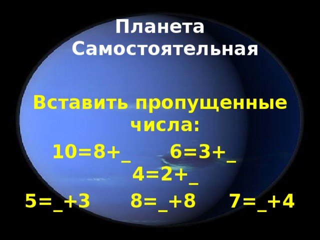 Планета Самостоятельная Вставить пропущенные числа: 10=8+_ 6=3+_ 4=2+_ 5=_+3 8=_+8 7=_+4