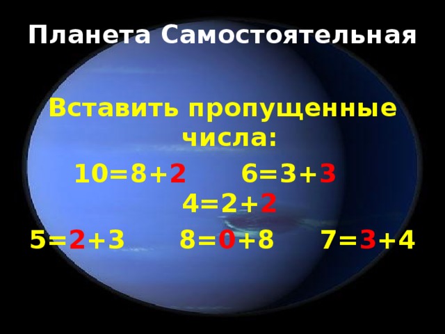 Планета Самостоятельная Вставить пропущенные числа: 10=8+ 2 6=3+ 3 4=2+ 2 5= 2 +3 8= 0 +8 7= 3 +4