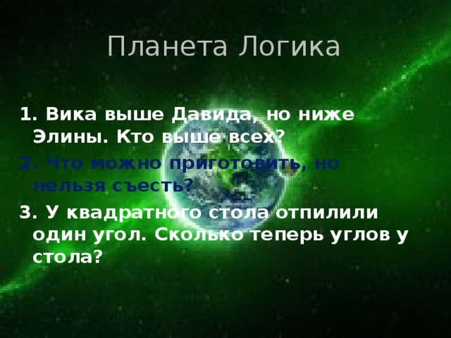 Планета Логика   1. Вика выше Давида, но ниже Элины. Кто выше всех? 2. Что можно приготовить, но нельзя съесть? 3. У квадратного стола отпилили один угол. Сколько теперь углов у стола?