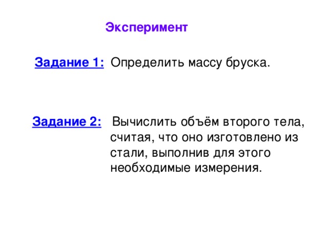 Эксперимент Задание 1:  Определить массу бруска. Задание 2:  Вычислить объём второго тела,  считая, что оно изготовлено из  стали, выполнив для этого  необходимые измерения.