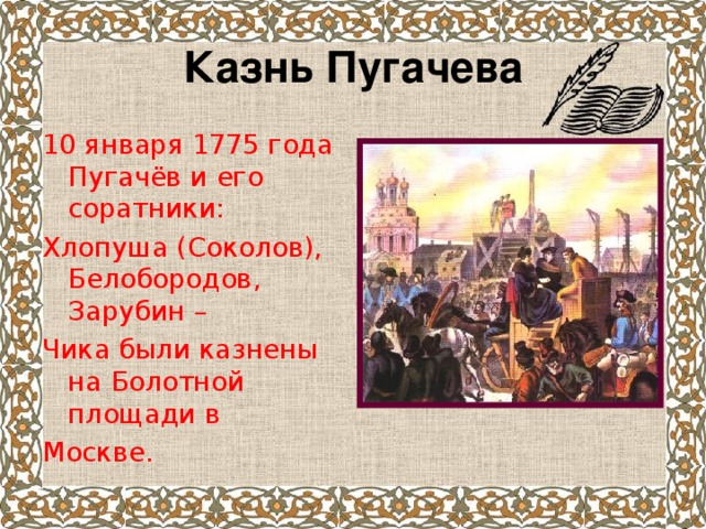 Казнь Пугачева 10 января 1775 года Пугачёв и его соратники: Хлопуша (Соколов), Белобородов, Зарубин – Чика были казнены на Болотной площади в Москве.