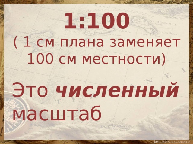 1:100  ( 1 см плана заменяет 100 см местности) Это численный масштаб