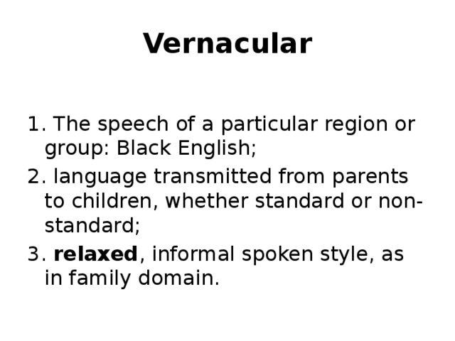 Vernacular 1. The speech of a particular region or group: Black English;  2. language transmitted from parents to children, whether standard or non-standard; 3. relaxed , informal spoken style, as in family domain.