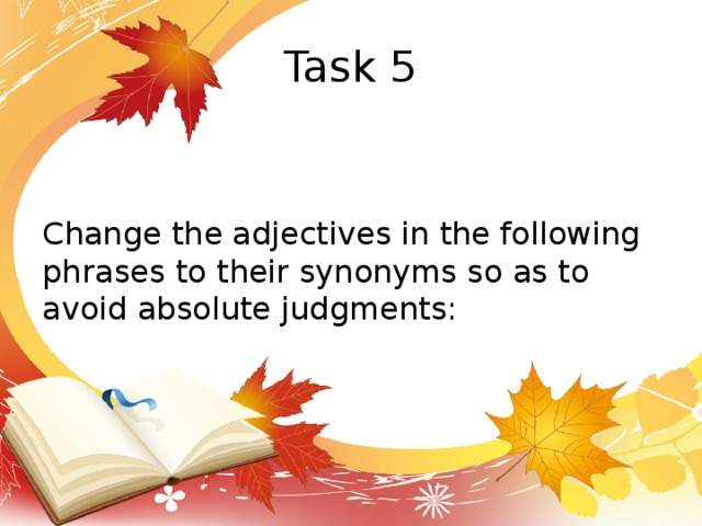 Task 5 Change the adjectives in the following phrases to their synonyms so as to avoid absolute judgments: