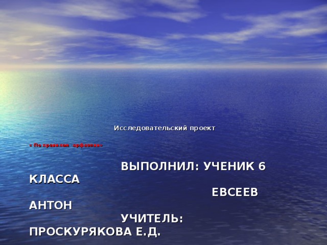 Исследовательский проект « По правилам орфоэпии»     ВЫПОЛНИЛ: УЧЕНИК 6 КЛАССА  ЕВСЕЕВ АНТОН  УЧИТЕЛЬ: ПРОСКУРЯКОВА Е.Д.