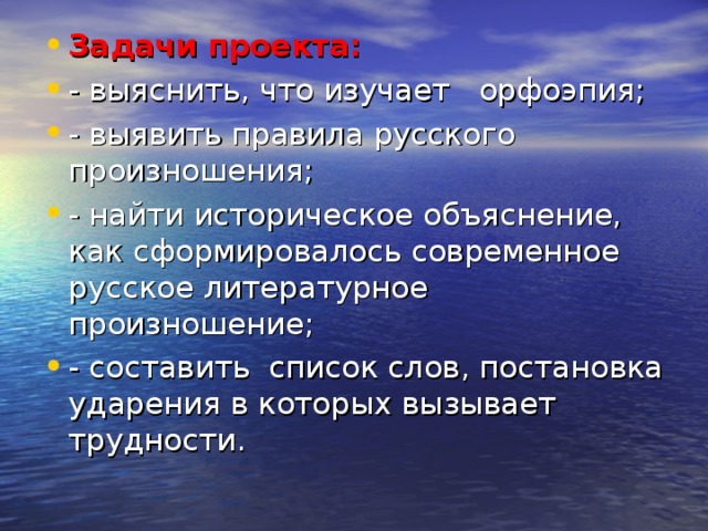 Задачи проекта: - выяснить, что изучает орфоэпия; - выявить правила русского произношения; - найти историческое объяснение, как сформировалось современное русское литературное произношение; - составить список слов, постановка ударения в которых вызывает трудности.