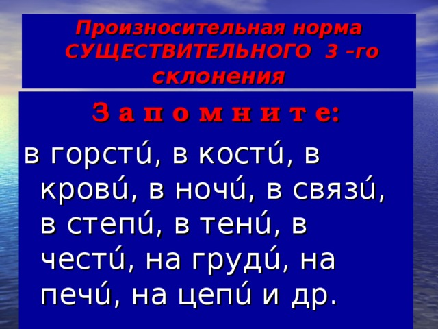 Произносительная норма  СУЩЕСТВИТЕЛЬНОГО 3 –го склонения З а п о м н и т е: в горстú, в костú, в кровú, в ночú, в связú, в степú, в тенú, в честú, на грудú, на печú, на цепú и др.