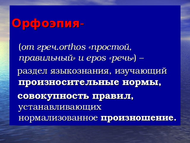 Орфоэпия -  ( от греч. orthos «простой, правильный» и epos «речь» ) –  раздел языкознания, изучающий  произносительные нормы,   совокупность правил, устанавливающих нормализованное произношение.